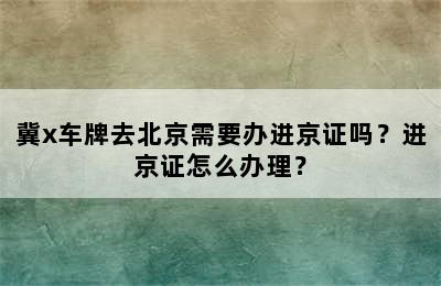 冀x车牌去北京需要办进京证吗？进京证怎么办理？