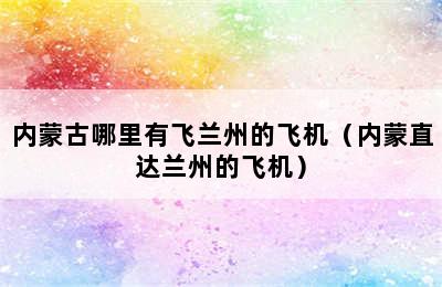 内蒙古哪里有飞兰州的飞机（内蒙直达兰州的飞机）