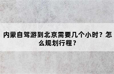 内蒙自驾游到北京需要几个小时？怎么规划行程？