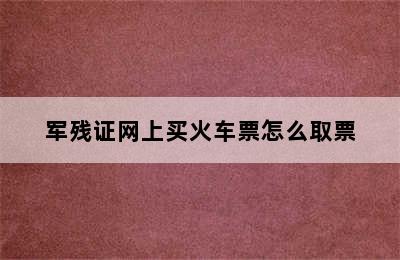 军残证网上买火车票怎么取票