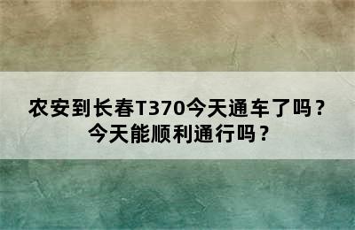 农安到长春T370今天通车了吗？今天能顺利通行吗？