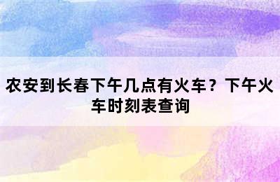 农安到长春下午几点有火车？下午火车时刻表查询