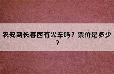 农安到长春西有火车吗？票价是多少？
