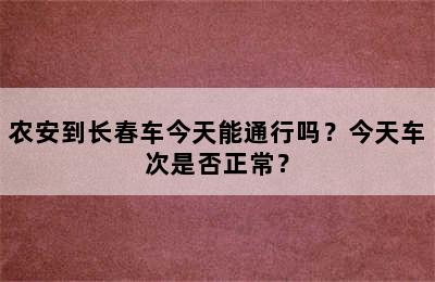 农安到长春车今天能通行吗？今天车次是否正常？