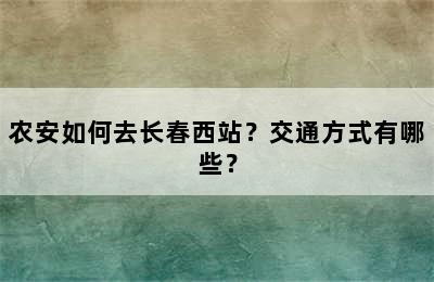 农安如何去长春西站？交通方式有哪些？
