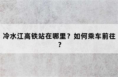 冷水江高铁站在哪里？如何乘车前往？