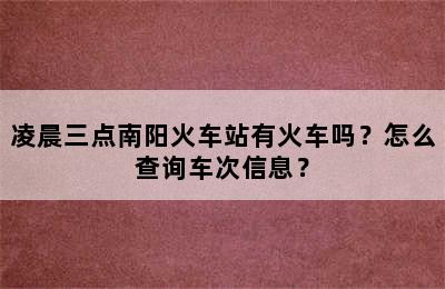 凌晨三点南阳火车站有火车吗？怎么查询车次信息？