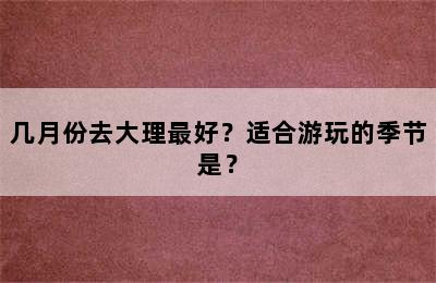 几月份去大理最好？适合游玩的季节是？