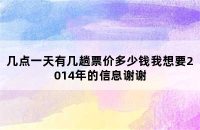 几点一天有几趟票价多少钱我想要2014年的信息谢谢