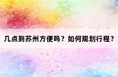 几点到苏州方便吗？如何规划行程？