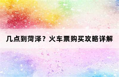 几点到菏泽？火车票购买攻略详解