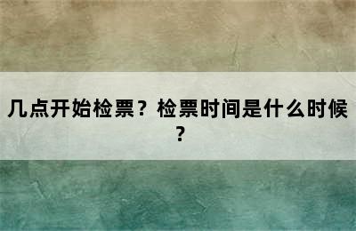 几点开始检票？检票时间是什么时候？