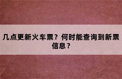 几点更新火车票？何时能查询到新票信息？