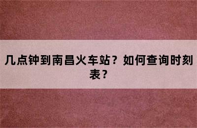 几点钟到南昌火车站？如何查询时刻表？