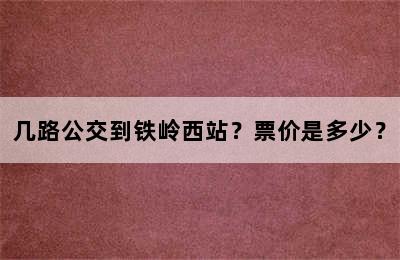 几路公交到铁岭西站？票价是多少？