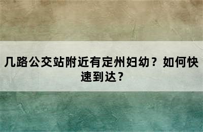 几路公交站附近有定州妇幼？如何快速到达？