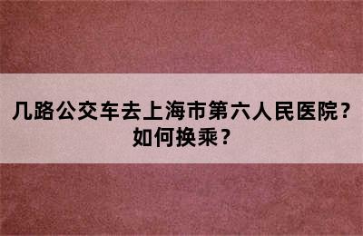 几路公交车去上海市第六人民医院？如何换乘？