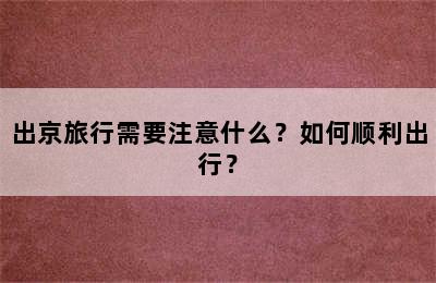 出京旅行需要注意什么？如何顺利出行？