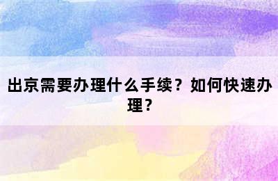 出京需要办理什么手续？如何快速办理？