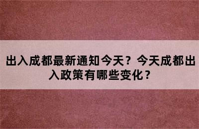 出入成都最新通知今天？今天成都出入政策有哪些变化？