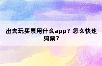 出去玩买票用什么app？怎么快速购票？