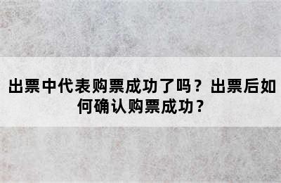 出票中代表购票成功了吗？出票后如何确认购票成功？