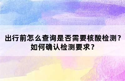 出行前怎么查询是否需要核酸检测？如何确认检测要求？