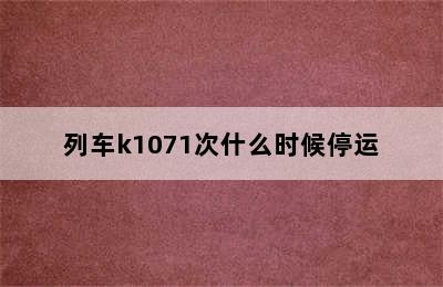 列车k1071次什么时候停运