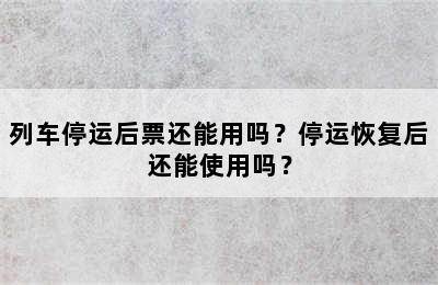 列车停运后票还能用吗？停运恢复后还能使用吗？