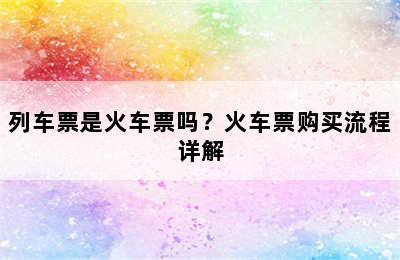 列车票是火车票吗？火车票购买流程详解