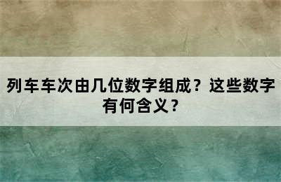 列车车次由几位数字组成？这些数字有何含义？