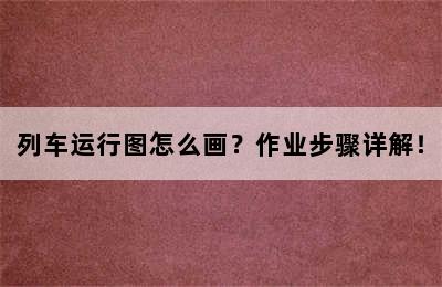 列车运行图怎么画？作业步骤详解！