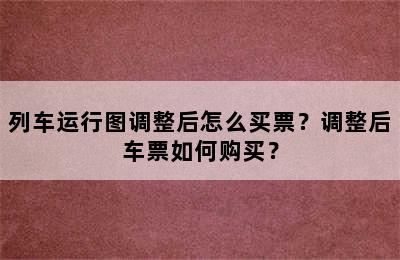 列车运行图调整后怎么买票？调整后车票如何购买？