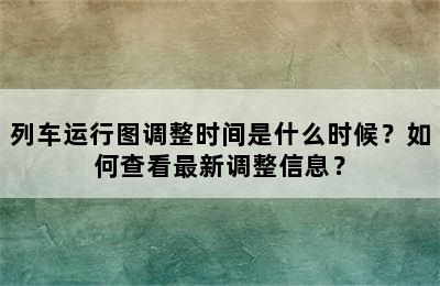 列车运行图调整时间是什么时候？如何查看最新调整信息？
