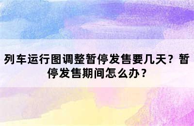 列车运行图调整暂停发售要几天？暂停发售期间怎么办？