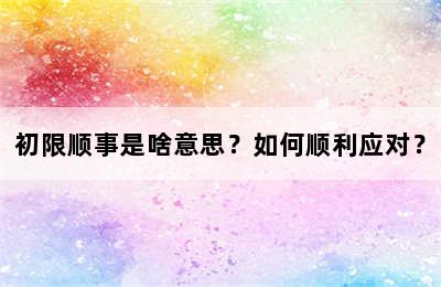 初限顺事是啥意思？如何顺利应对？