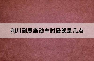 利川到恩施动车时最晚是几点