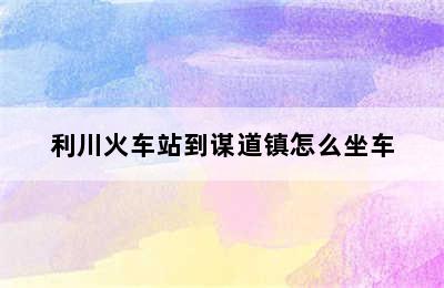 利川火车站到谋道镇怎么坐车