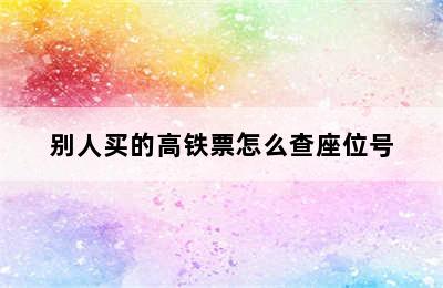 别人买的高铁票怎么查座位号