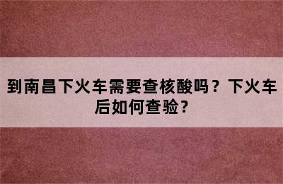 到南昌下火车需要查核酸吗？下火车后如何查验？