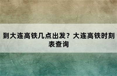到大连高铁几点出发？大连高铁时刻表查询