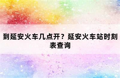 到延安火车几点开？延安火车站时刻表查询