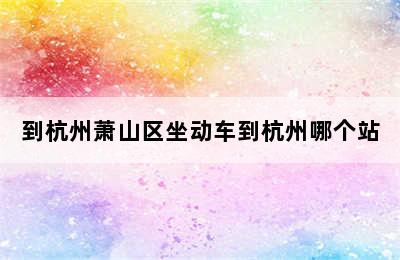 到杭州萧山区坐动车到杭州哪个站