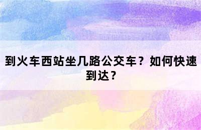 到火车西站坐几路公交车？如何快速到达？