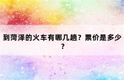 到菏泽的火车有哪几趟？票价是多少？