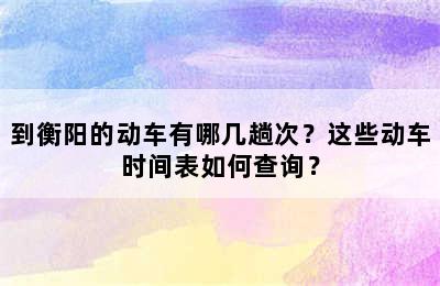 到衡阳的动车有哪几趟次？这些动车时间表如何查询？