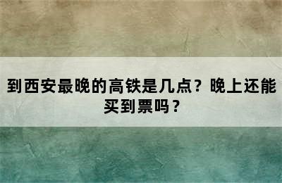 到西安最晚的高铁是几点？晚上还能买到票吗？