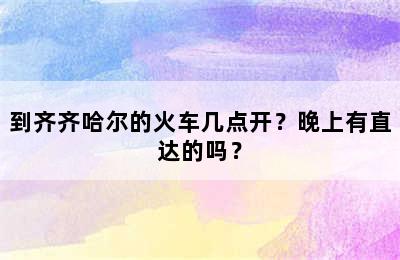 到齐齐哈尔的火车几点开？晚上有直达的吗？