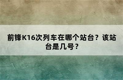 前锋K16次列车在哪个站台？该站台是几号？
