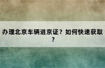 办理北京车辆进京证？如何快速获取？